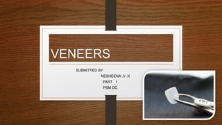 VENEERS
SUBMITTED BY
NESHEENA .V .K
PART 1
PSM DC
2
 