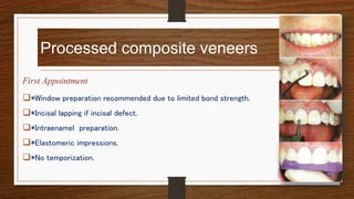 Processed composite veneers
First Appointment
*Window preparation recommended due to limited bond strength.
*Incisal lapping if incisal defect.
*Intraenamel preparation.
*Elastomeric impressions.
*No temporization.
23
 
