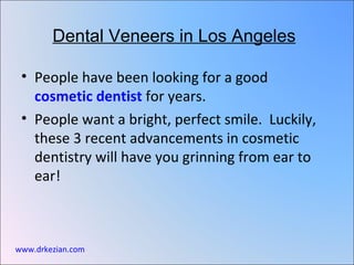 Dental Veneers in Los Angeles

 • People have been looking for a good
   cosmetic dentist for years.
 • People want a bright, perfect smile. Luckily,
   these 3 recent advancements in cosmetic
   dentistry will have you grinning from ear to
   ear!



www.drkezian.com
 