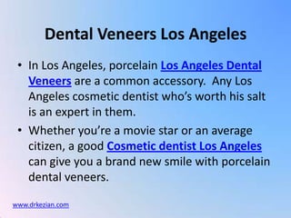 Dental Veneers Los Angeles In Los Angeles, porcelain Los Angeles Dental Veneersare a common accessory.  Any Los Angeles cosmetic dentist who’s worth his salt is an expert in them.   Whether you’re a movie star or an average citizen, a good Cosmetic dentist Los Angelescan give you a brand new smile with porcelain dental veneers. www.drkezian.com 
