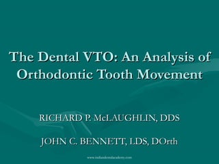 The Dental VTO: An Analysis ofThe Dental VTO: An Analysis of
Orthodontic Tooth MovementOrthodontic Tooth Movement
RICHARD P. McLAUGHLIN, DDSRICHARD P. McLAUGHLIN, DDS
JOHN C. BENNETT, LDS, DOrthJOHN C. BENNETT, LDS, DOrth
www.indiandentalacademy.com
 