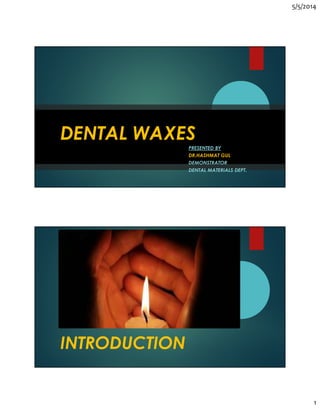 5/5/2014
1
DENTAL WAXES
PRESENTED BY
DR.HASHMAT GUL
DEMONSTRATOR
DENTAL MATERIALS DEPT.
INTRODUCTION
 