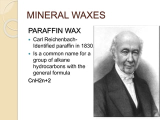 MINERAL WAXES
PARAFFIN WAX
 Carl Reichenbach-
Identified paraffin in 1830.
 Is a common name for a
group of alkane
hydrocarbons with the
general formula
CnH2n+2
 