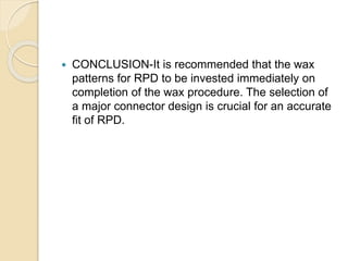  CONCLUSION-It is recommended that the wax
patterns for RPD to be invested immediately on
completion of the wax procedure. The selection of
a major connector design is crucial for an accurate
fit of RPD.
 