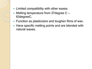  Limited compatibility with other waxes.
 Melting temperature from 37degree C –
63degreeC.
 Function as plasticizers and toughen films of wax.
 Have specific melting points and are blended with
natural waxes.
 