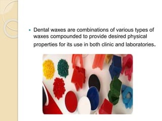  Dental waxes are combinations of various types of
waxes compounded to provide desired physical
properties for its use in both clinic and laboratories.
 