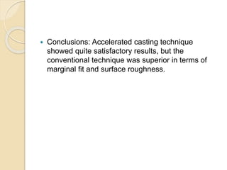  Conclusions: Accelerated casting technique
showed quite satisfactory results, but the
conventional technique was superior in terms of
marginal fit and surface roughness.
 