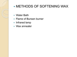  METHODS OF SOFTENING WAX
 Water Bath
 Flame of Bunsen burner
 Infrared lamp
 Wax annealer
 