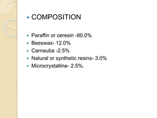  COMPOSITION
 Paraffin or ceresin -80.0%
 Beeswax- 12.0%
 Carnauba -2.5%
 Natural or synthetic resins- 3.0%
 Microcrystalline- 2.5%.
 