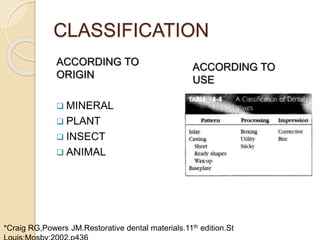 CLASSIFICATION
ACCORDING TO
ORIGIN
 MINERAL
 PLANT
 INSECT
 ANIMAL
ACCORDING TO
USE
*Craig RG,Powers JM.Restorative dental materials.11th edition.St
 