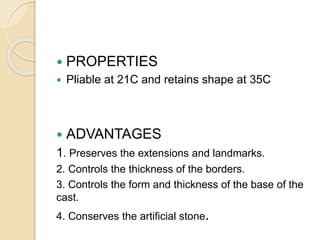  PROPERTIES
 Pliable at 21C and retains shape at 35C
 ADVANTAGES
1. Preserves the extensions and landmarks.
2. Controls the thickness of the borders.
3. Controls the form and thickness of the base of the
cast.
4. Conserves the artificial stone.
 