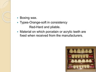  Boxing wax.
 Types-Orange-soft in consistency
Red-Hard and pliable.
 Material on which porcelain or acrylic teeth are
fixed when received from the manufacturers.
 
