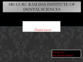 Dental waxes
SRI GURU RAM DAS INSTITUTE OF
DENTAL SCIENCES
Lecture by:
Dr. Neelam Suman
 