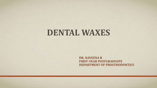 DENTAL WAXES
DR. NAVEENA R
FIRST-YEAR POSTGRADUATE
DEPARTMENT OF PROSTHODONTICS
 