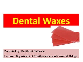 Dental Waxes
Presented by: Dr. Shruti Potdukhe
Lecturer, Department of Prosthodontics and Crown & Bridge
 