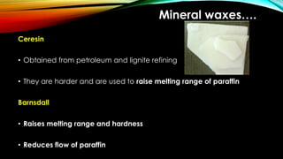 Mineral waxes….
Ceresin
• Obtained from petroleum and lignite refining
• They are harder and are used to raise melting range of paraffin
Barnsdall
• Raises melting range and hardness
• Reduces flow of paraffin
 
