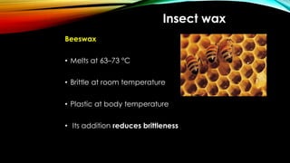 Insect wax
Beeswax
• Melts at 63–73 °C
• Brittle at room temperature
• Plastic at body temperature
• Its addition reduces brittleness
 
