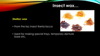 Insect wax…
Shellac wax
• From the lac insect Kerria lacca
• Used for making special trays, temporary denture
base etc.
 