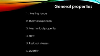 General properties
1. Melting range
2. Thermal expansion
3. Mechanical properties
4. Flow
5. Residual stresses
6. Ductility
 