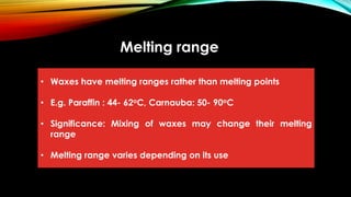 Melting range
• Waxes have melting ranges rather than melting points
• E.g. Paraffin : 44- 62oC, Carnauba: 50- 90oC
• Significance: Mixing of waxes may change their melting
range
• Melting range varies depending on its use
 