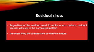 Residual stress
• Regardless of the method used to make a wax pattern, residual
stresses will exist in the completed pattern
• The stress may be compressive or tensile in nature
 