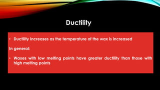 Ductility
• Ductility increases as the temperature of the wax is increased
In general:
• Waxes with low melting points have greater ductility than those with
high melting points
 
