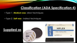 Classification (ADA Specification 4)
• Type 1 : Medium wax- direct techniques
• Type 2 : Soft wax - indirect techniques
Supplied as
 