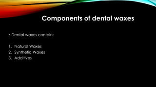Components of dental waxes
• Dental waxes contain:
1. Natural Waxes
2. Synthetic Waxes
3. Additives
 