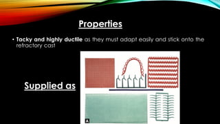 Properties
• Tacky and highly ductile as they must adapt easily and stick onto the
refractory cast
Supplied as
 