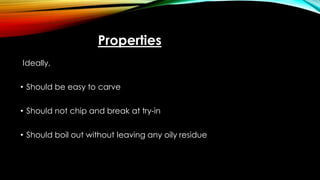 Properties
Ideally,
• Should be easy to carve
• Should not chip and break at try-in
• Should boil out without leaving any oily residue
 