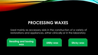 PROCESSING WAXES
Used mainly as accessory aids in the construction of a variety of
restorations and appliances, either clinically or in the laboratory
Beading and boxing
wax
Utility wax Sticky wax
 