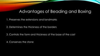 Advantages of Beading and Boxing
1. Preserves the extensions and landmarks
2. Determines the thickness of the borders
3. Controls the form and thickness of the base of the cast
4. Conserves the stone
 