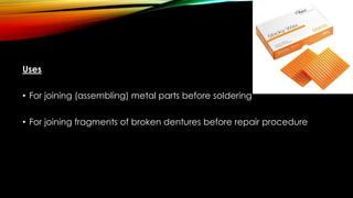 Uses
• For joining (assembling) metal parts before soldering
• For joining fragments of broken dentures before repair procedure
 