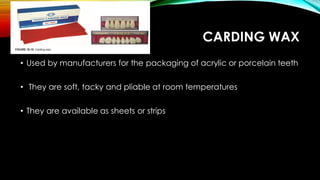 CARDING WAX
• Used by manufacturers for the packaging of acrylic or porcelain teeth
• They are soft, tacky and pliable at room temperatures
• They are available as sheets or strips
 