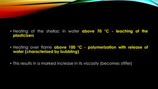 • Heating of the shellac in water above 70 °C - leaching of the
plasticizers
• Heating over flame above 100 °C - polymerization with release of
water (characterized by bubbling)
• This results in a marked increase in its viscosity (becomes stiffer)
 