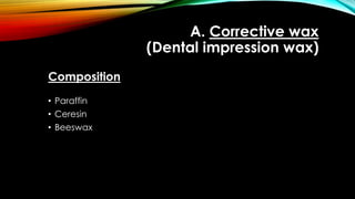 A. Corrective wax
(Dental impression wax)
Composition
• Paraffin
• Ceresin
• Beeswax
 