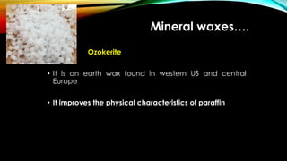 Mineral waxes….
Ozokerite
• It is an earth wax found in western US and central
Europe
• It improves the physical characteristics of paraffin
 
