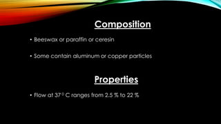 Composition
• Beeswax or paraffin or ceresin
• Some contain aluminum or copper particles
Properties
• Flow at 37 0 C ranges from 2.5 % to 22 %
 