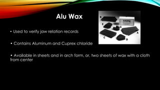 Alu Wax
• Used to verify jaw relation records
• Contains Aluminum and Cuprex chloride
• Available in sheets and in arch form, or, two sheets of wax with a cloth
from center
 