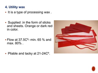 4. Utility wax
 It is a type of processing wax .
 Supplied :in the form of sticks
and sheets. Orange or dark red
in color.
 Flow at 37.5Cº- min. 65 % and
max. 80% .
 Pliable and tacky at 21-24Cº.
 