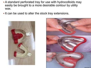  A standard perforated tray for use with hydrocolloids may
easily be brought to a more desirable contour by utility
wax.
 It can be used to alter the stock tray extensions.
 