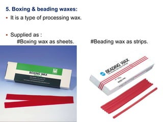 5. Boxing & beading waxes:
 It is a type of processing wax.
 Supplied as :
#Boxing wax as sheets. #Beading wax as strips.
 
