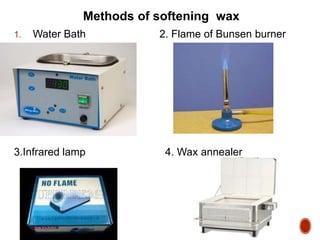 Methods of softening wax
1. Water Bath 2. Flame of Bunsen burner
3.Infrared lamp 4. Wax annealer
 