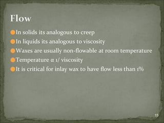 ⚫In solids its analogous to creep
⚫In liquids its analogous to viscosity
⚫Waxes are usually non-flowable at room temperature
⚫Temperature α 1/ viscosity
⚫It is critical for inlay wax to have flow less than 1%
15
Flow
 