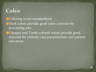 ⚫Coloring is not standardized
⚫Dark colors provide good color contrast for
processing wax
⚫Opaque and Tooth-colored waxes provide good
material for esthetic case presentations and patient
education
24
Color
 