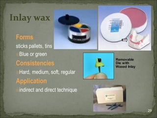 Forms
sticks pallets, tins
🗉Blue or green
Consistencies
🗉Hard, medium, soft, regular
Application
🗉indirect and direct technique
29
Inlay wax
Removable
Die with
Waxed Inlay
 
