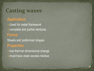 Application
⮚Used for metal framework
⮚complete and partial dentures
Forms
Sheets and preformed shapes
Properties
⮚low thermal dimensional change
⮚must have clean excess residue
32
Casting waxes
 