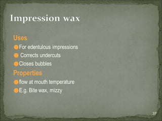 Uses
⚫For edentulous impressions
⚫ Corrects undercuts
⚫Closes bubbles
Properties
⚫flow at mouth temperature
⚫E.g. Bite wax, mizzy
37
Impression wax
 