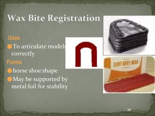 Wax Bite Registration
Uses
⚫To articulate models
correctly
Forms
⚫horse shoe shape
⚫May be supported by
metal foil for stability
38
 