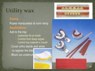 Forms
Ropes manipulated at room temp
Applications
Add to the tray
🗉 customize for pt mouth
🗉 Comfort from sharp edges
🗉 Control imp material in mouth
🗉Cover ortho bands and wires
🗉 to register the bite
🗉Block out undercuts
41
Utility wax
 